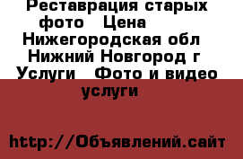 Реставрация старых фото › Цена ­ 100 - Нижегородская обл., Нижний Новгород г. Услуги » Фото и видео услуги   